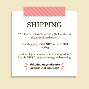May include: A square white informational sign with a pink striped header and footer. The text reads: SHIPPING, We offer free First-Class Letter Mail service on all domestic card orders. Free shipping DOES NOT include USPS tracking. Orders of 3 or more cards will be shipped for free via USPS Ground Advantage with tracking. Shipping upgrades are available at checkout.