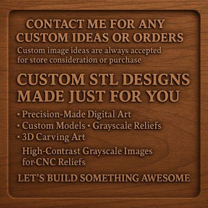 May include: A wooden plaque with engraved text. The text reads "CONTACT ME FOR ANY CUSTOM IDEAS OR ORDERS" and "CUSTOM STL DESIGNS MADE JUST FOR YOU." Additional text includes "Precision-Made Digital Art," "Custom Models," and "3D Carving Art."