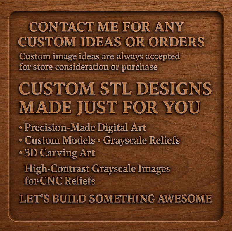 May include: A wooden sign with engraved text. The sign reads "CONTACT ME FOR ANY CUSTOM IDEAS OR ORDERS" and "CUSTOM STL DESIGNS MADE JUST FOR YOU." Additional text includes "Precision-Made Digital Art" and "LET'S BUILD SOMETHING AWESOME."