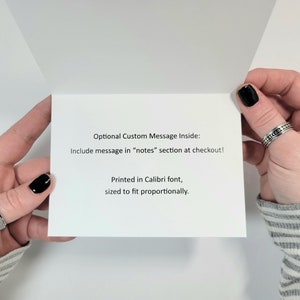 May include: A white card with black text that reads "Optional Custom Message Inside: Include message in "notes" section at checkout! Printed in Calibri font, sized to fit proportionally."