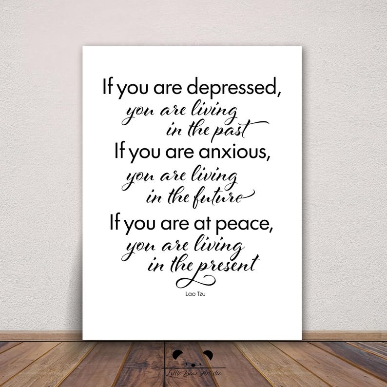 May include: A white rectangular print with black text. The text reads: "If you are depressed, you are living in the past. If you are anxious, you are living in the future. If you are at peace, you are living in the present." The author is Lao Tzu.