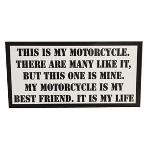 May include: Black and white sticker with the text "THIS IS MY MOTORCYCLE. THERE ARE MANY LIKE IT, BUT THIS ONE IS MINE. MY MOTORCYCLE IS MY BEST FRIEND. IT IS MY LIFE"