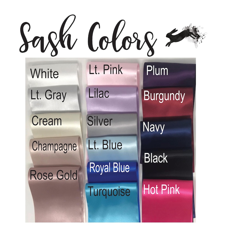 May include: A selection of satin ribbon colors for sashes, including white, light pink, plum, light gray, lilac, burgundy, cream, silver, champagne, light blue, rose gold, royal blue, navy, black, turquoise, and hot pink.