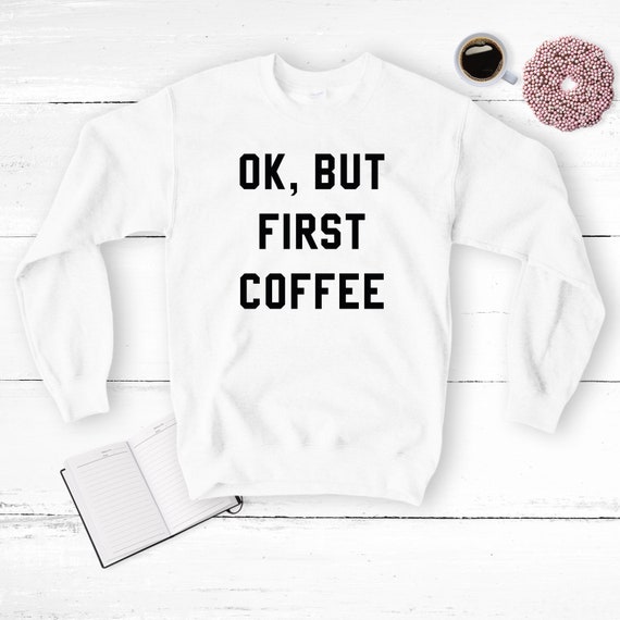 Ok But First Coffee Sweatshirt Jumper I Love Coffee Sweater Unisex Adults Tee