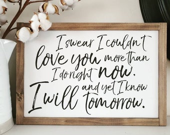 READY MADE - Ships in 1-3 days - I swear I couldn't love you more than I do right now, and yet I know I will tomorrow - Framed Wooden Sign