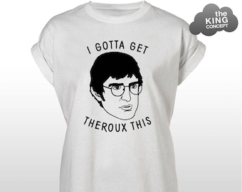 I Gotta Get Theroux This T-Shirt Top Slogan Tee Tumblr Funny Louis 90's Unisex Shirt BBC
