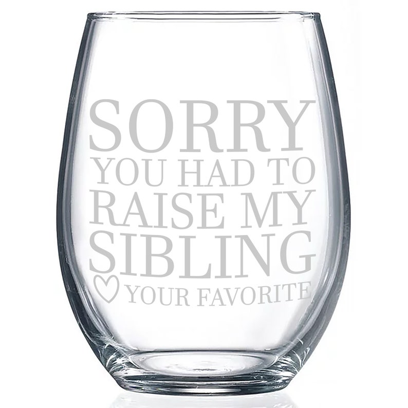 May include: A clear glass stemless wine glass with the text "SORRY YOU HAD TO RAISE MY SIBLING YOUR FAVORITE" etched on the front.