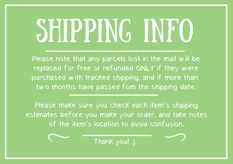 May include: Green background with white text that reads "SHIPPING INFO". The text explains that parcels lost in the mail will only be replaced or refunded if they were purchased with tracked shipping and if more than two months have passed from the shipping date. It also advises customers to check each item's shipping estimates before placing an order and to take note of the item's location to avoid confusion. The text ends with "Thank you! :)"