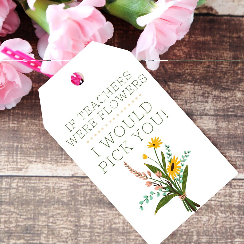 May include: White gift tag with green text that reads "If teachers were flowers I would pick you!"  The tag is decorated with a colorful bouquet of flowers.