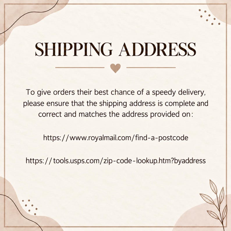May include: A beige informational graphic titled SHIPPING ADDRESS with a small heart icon. It instructs customers to verify their shipping address using https://www.royalmail.com/find-a-postcode and https://tools.usps.com/zip-code-lookup.htm?byaddress.