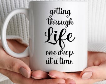 Getting Through Life One Drop at a Time, Funny Coffee Mug, Funny Coffee Lover gift