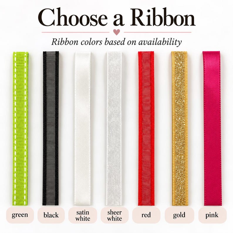 Może przedstawiać: Zestaw siedmiu pionowych wstążek z napisem Choose a Ribbon oraz Ribbon colors based on availability. Wstążki są w kolorach: zielonym, czarnym, satynowym białym, przezroczystym białym, czerwonym, złotym i r&oacute;żowym. Każda wstążka to osobna opcja.
