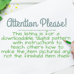 May include: A white sheet of paper with the text "Attention Please!" written in grey. Below the text, it says "This listing is for a downloadable, digital pattern with instructions to teach others how to make the item pictured and not the finished item itself."