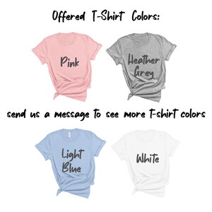 May include: Five t-shirts in different colors: pink, heather grey, light blue, white. The text "Offered T-Shirt Colors:" is at the top of the image. The text "send us a message to see more t-shirt colors" is at the bottom of the image.