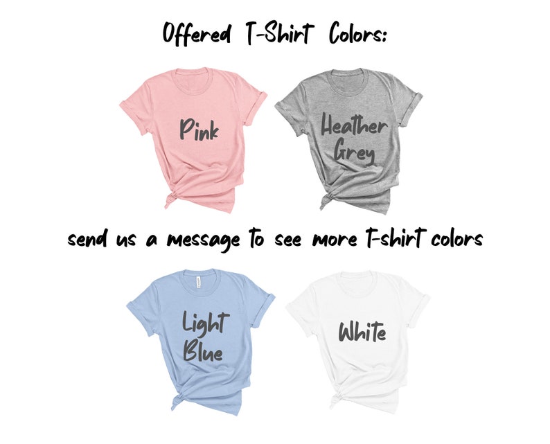 May include: Five t-shirts in different colors: pink, heather grey, light blue, white. The text "Offered T-Shirt Colors:" is at the top of the image. The text "send us a message to see more t-shirt colors" is at the bottom of the image.
