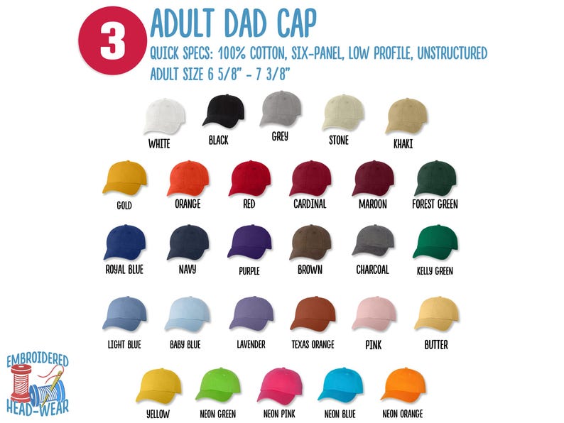 May include: A chart displaying 24 different colours of dad caps. The caps are made from 100% cotton and are six-panel, low profile, and unstructured. The adult size is 6 5/8" to 7 3/8".