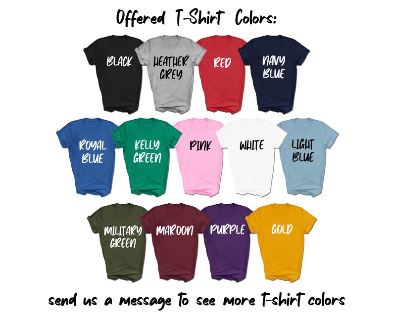 May include: A selection of t-shirts in various colors, including black, heather grey, red, navy blue, royal blue, kelly green, pink, white, light blue, military green, maroon, purple, and gold. Text reads "Offered T-Shirt Colors:" and "send us a message to see more t-shirt colors."