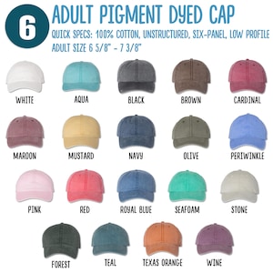 May include: A chart displaying 18 different colours of adult pigment dyed caps. The caps are 100% cotton, unstructured, six-panel, and low profile. The adult size is 6 5/8" to 7 3/8".