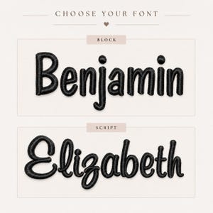 May include: A font selection guide featuring the text CHOOSE YOUR FONT. Two styles are displayed in black embroidery: the name Benjamin in a block typeface and the name Elizabeth in a script typeface, each enclosed within a rectangular frame.