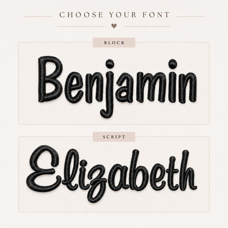 May include: A font selection guide featuring the text CHOOSE YOUR FONT. Two styles are displayed in black embroidery: the name Benjamin in a block typeface and the name Elizabeth in a script typeface, each enclosed within a rectangular frame.