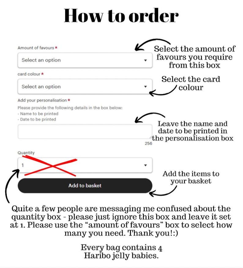 May include: How to order instructions for a personalized favor bag. Select the amount of favors, card color, and add a name and date to be printed. Add items to your basket. Every bag contains 4 Haribo jelly babies.