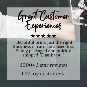 May include: A white text box with a black border and rounded corners. The text reads "Great Customer Experiences" with five black stars below. The text continues with a customer review: "Beautiful print. Just the right thickness of cardstock used too. Safely packaged and quickly shipped. Thank you!" Below the review, the text reads "5000+ 5 star reviews" and "I &hearts; my customers!"