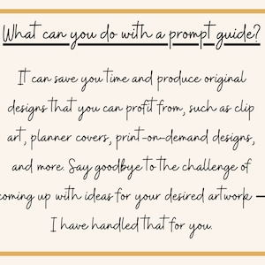 May include: A text-based image with the question "What can you do with a prompt guide?" and the answer: "It can save you time and produce original designs that you can profit from, such as clip art, planner covers, print-on-demand designs, and more. Say goodbye to the challenge of coming up with ideas for your desired artwork - I have handled that for you."