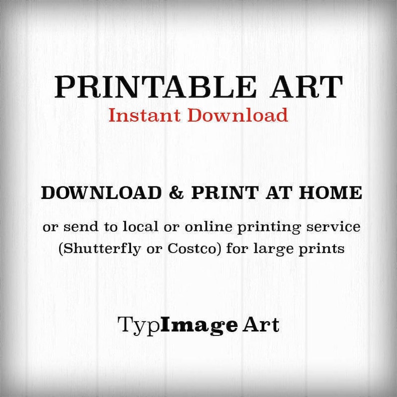 May include: Printable art download with the text "PRINTABLE ART Instant Download DOWNLOAD & PRINT AT HOME or send to local or online printing service (Shutterfly or Costco) for large prints TypImage Art"