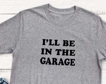 I'll Be In The Garage, Dad Shirt, Mens Funny Shirt, Gift for Dad, Dad Gift, Soft n Comfy T Shirt, Mens Shirt, Unisex Tee, Fathers Day Gift