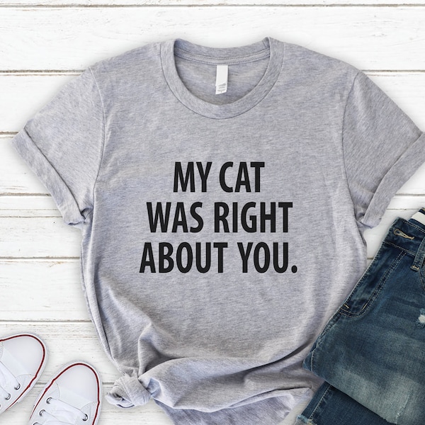 My Cat Was Right About You Shirt, Cat Shirt, Funny T Shirt, Cat Mom, Cat Dad, T Shirts