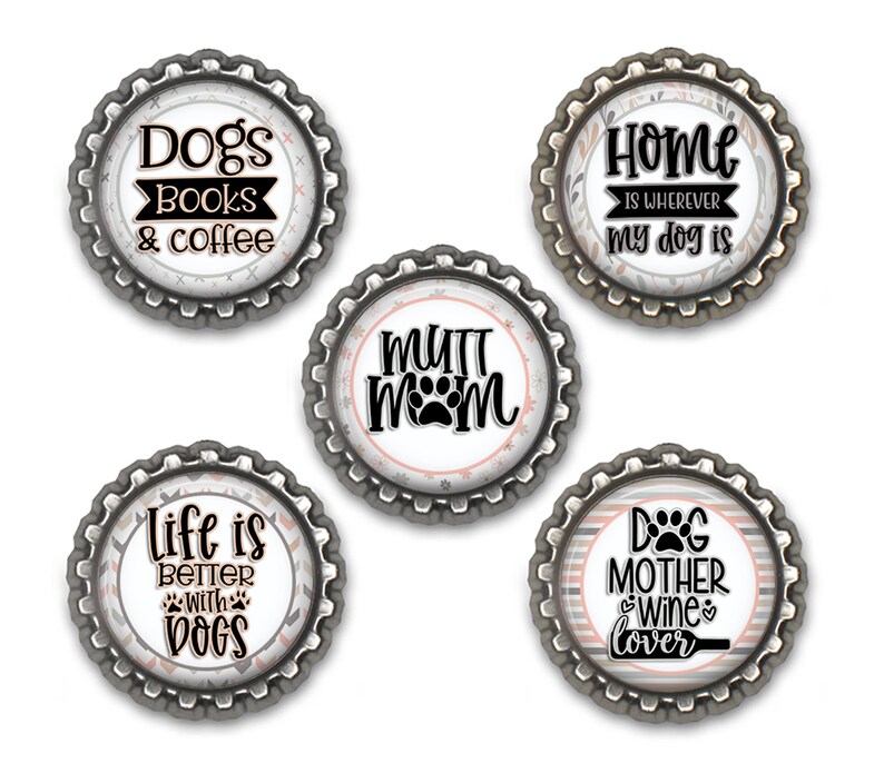 May include: Five round metal bottle cap magnets with different dog-themed designs. The designs include "Dogs Books & Coffee", "Life is Better with Dogs", "Mutt Mom", "Home is Wherever My Dog Is", and "Dog Mother Wine Lover".