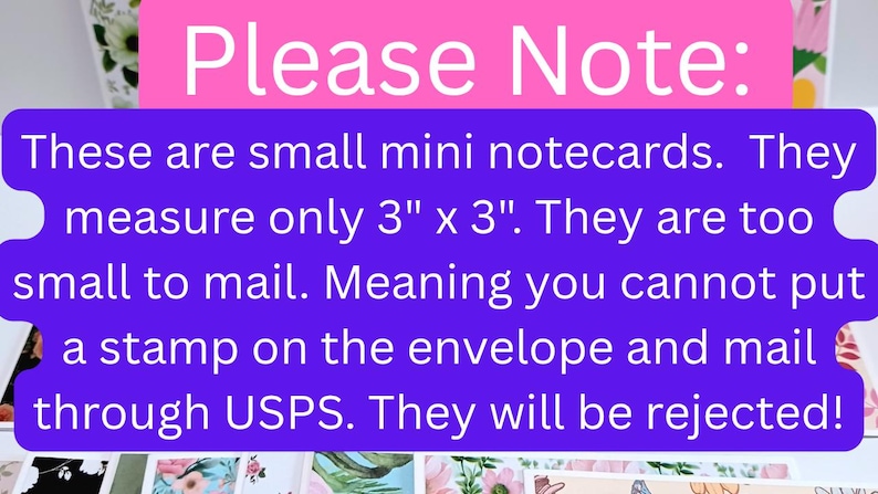 May include: A set of small square notecards featuring floral designs, with a pink and purple informational sign stating: Please Note: These are small mini notecards. They measure only 3" x 3". They are too small to mail. They will be rejected!