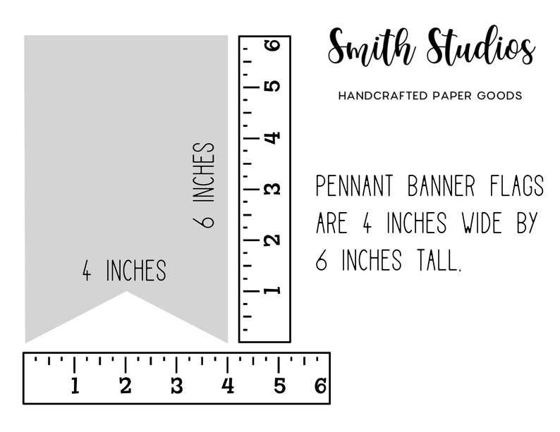 May include: A gray pennant banner flag with dimensions of 4 inches wide by 6 inches tall, as indicated by the ruler markings. The text "Smith Studios HANDCRAFTED PAPER GOODS" is displayed, along with the text "PENNANT BANNER FLAGS ARE 4 INCHES WIDE BY 6 INCHES TALL."