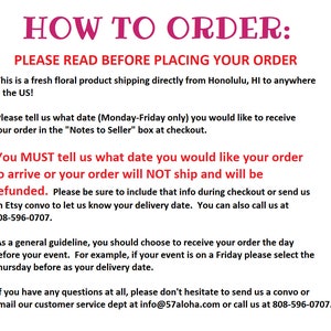 May include: How to order fresh floral arrangements from Honolulu, Hawaii.  Please read before placing your order.  You must tell us what date you would like your order to arrive.  You can also call us at 808-596-0707.  If you have any questions, please email info@57aloha.com or call us at 808-596-0707.