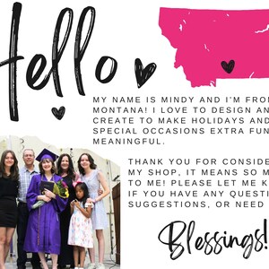 May include: A family of seven poses for a photo in front of a graduation backdrop. The family is wearing casual clothing and smiling. The backdrop features a pink outline of the state of Montana with a heart in the center. The text "Hello" is written in large, black letters at the top of the image. The text "My name is Mindy and I'm from Montana! I love to design and create to make holidays and special occasions extra fun and meaningful." is written below the outline of Montana. The text "Thank you for considering my shop, it means so much to me! Please let me know if you have any questions, suggestions, or need help." is written below the text about Mindy. The text "Blessings!" is written in large, black letters at the bottom of the image.