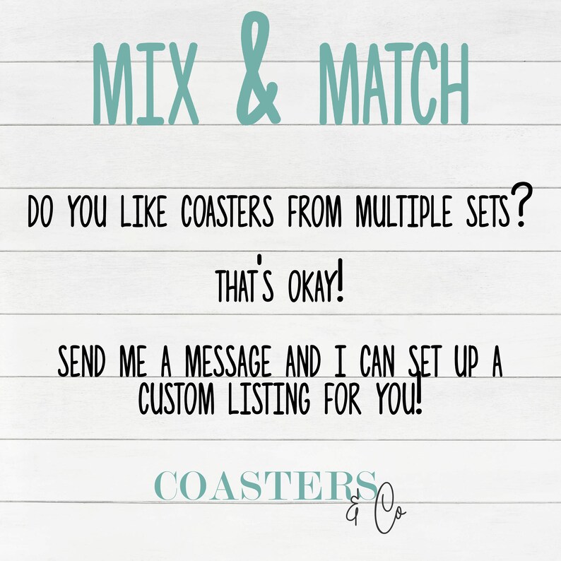 May include: Text on a white wood background that reads "Mix & Match". Do you like coasters from multiple sets? That's okay! Send me a message and I can set up a custom listing for you! Coasters & Co."