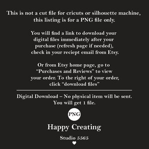 May include: Text on a black background explaining that this listing is for a PNG file only. It also includes instructions on how to download the file after purchase. The text includes the words "PNG file", "download", "purchase", "Etsy", and "receipt email".