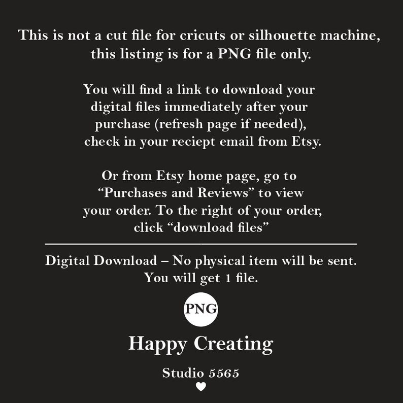 May include: Text on a black background explaining that this listing is for a PNG file only. It also includes instructions on how to download the file after purchase. The text includes the words "PNG file", "download", "purchase", "Etsy", and "receipt email".