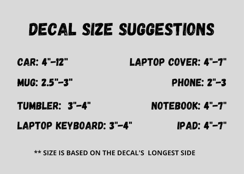 May include: Decal size suggestions for various items, including cars, mugs, tumblers, laptop covers, phones, notebooks, laptop keyboards, and iPads. The size is based on the decal's longest side. For example, a car decal should be between 4 and 12 inches long.