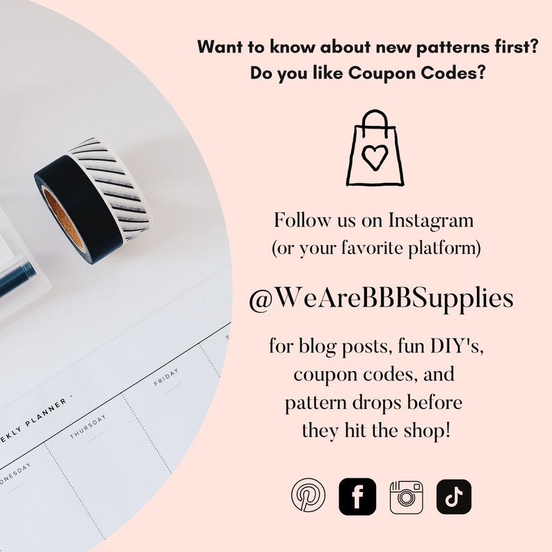 Puede incluir: Un gr&aacute;fico rosa y blanco con un icono de bolsa de la compra y el texto "&iquest;Quieres saber sobre los nuevos patrones primero? &iquest;Te gustan los c&oacute;digos de cup&oacute;n?"  S&iacute;guenos en Instagram (o tu plataforma favorita) @WeAreBBBSupplies para publicaciones de blog, divertidos proyectos de bricolaje, c&oacute;digos de cup&oacute;n y lanzamientos de patrones antes de que lleguen a la tienda!  El gr&aacute;fico tambi&eacute;n incluye iconos de redes sociales para Pinterest, Facebook, Instagram y TikTok.