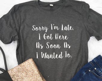 Sorry I'm late I got here as soon as I wanted to, I'm late T-Shirt, Funny Life Shirt, Womens Tee, Funny shirt, Introvert Shirt, Coworker
