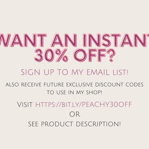 May include: Pink text on a white background reads "WANT AN INSTANT 30% OFF?"  Sign up to my email list! Also receive future exclusive discount codes to use in my shop! Visit https://bit.ly/peachy30off or see product description!