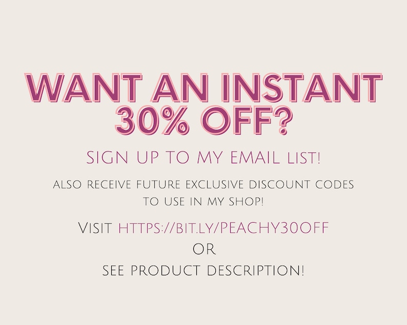 May include: Pink text on a white background reads "WANT AN INSTANT 30% OFF?"  Sign up to my email list! Also receive future exclusive discount codes to use in my shop! Visit https://bit.ly/peachy30off or see product description!