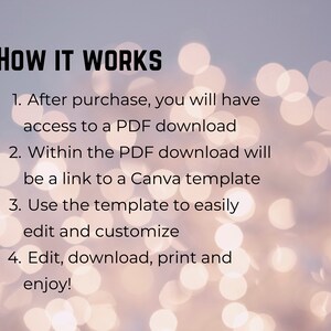 May include: A white background with a blurred bokeh effect. Text in black font explains how to use a digital product: "HOW IT WORKS 1. After purchase, you will have access to a PDF download 2. Within the PDF download will be a link to a Canva template 3. Use the template to easily edit and customize 4. Edit, download, print and enjoy!"