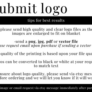May include: Black and white text on a white background with instructions for submitting a logo for a custom blanket. The text reads: "submit logo tips for best results. please send high quality and clear logo files as the images are enlarged to fit on blanket. send a png, jpg, pdf or vector file (please request email upon purchase if sending a vector file). *the quality of the printing is based upon your file quality*. logos can be converted to black or white at your request to match text. if unsure about logo quality, please send via Etsy message before ordering and we will let you know if it will work. send image or email request via Etsy message immediately after purchase."