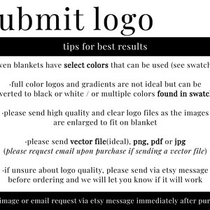May include: Tips for submitting a logo for a woven blanket. The text states that full color logos and gradients are not ideal, but can be converted to black or white, or multiple colors found in swatches. It also states that high quality and clear logo files should be sent, as the images are enlarged to fit on the blanket. The text also states that vector files are ideal, but png, pdf, or jpg files can be sent. It also states that if unsure about logo quality, send a message via Etsy before ordering.
