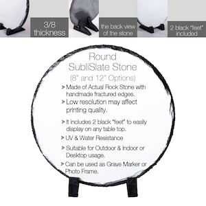 May include: Round slate stone with a 3/8 inch thickness, available in 8 and 12 inch sizes. Made of actual rock with handmade fractured edges. Includes 2 black feet for easy display on any table top. UV and water resistant. Suitable for outdoor and indoor or desktop usage. Can be used as a grave marker or photo frame.