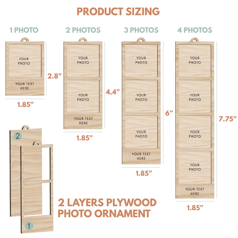 May include: A wooden photo ornament with 2 layers of plywood. The ornament is available in 4 sizes: 1 photo (1.85 inches by 2.8 inches), 2 photos (1.85 inches by 4.4 inches), 3 photos (1.85 inches by 6 inches), and 4 photos (1.85 inches by 7.75 inches).