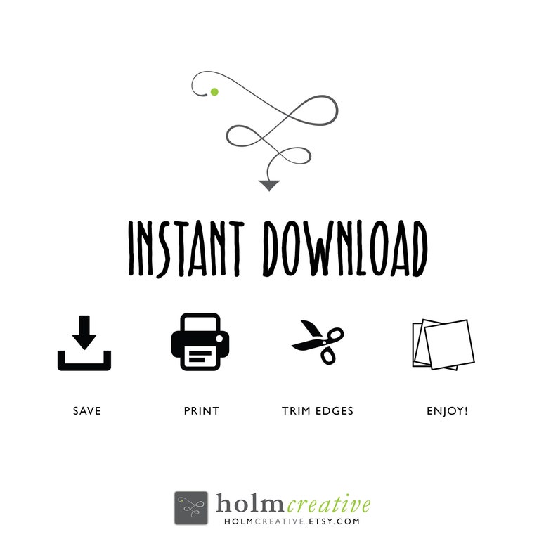 May include: A black and white graphic with the text "INSTANT DOWNLOAD" and four icons: a download arrow, a printer, scissors, and a stack of paper. The text "SAVE", "PRINT", "TRIM EDGES", and "ENJOY!" are below the icons. The graphic also includes a green dot and a black infinity symbol.