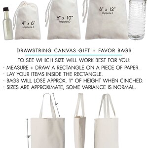 May include: A set of three white drawstring canvas bags in different sizes, 4x6 inches, 6x10 inches, and 8x12 inches.  The bags are shown with a bottle of liquid and a water bottle for size comparison.  The text "JOY & chaos CUSTOM BAGS" is at the top of the image.  The text "DRAWSTRING CANVAS GIFT + FAVOR BAGS" is below the bags.  Instructions for determining the correct bag size are listed below the text.  A white tote bag with handles is shown below the drawstring bags.  The tote bag is 16 inches tall and 15 inches wide.  The text "TOTE" is below the tote bag.  The text "100% NATURAL COTTON CANVAS 6.0 OZ., LIGHTWEIGHT FABRIC SIZE: APPROX. 16" TALL X 15" WIDE" is below the tote bag.